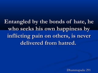 Entangled by the bonds of hate, heEntangled by the bonds of hate, he
who seeks his own happiness bywho seeks his own happiness by
inflicting pain on others, is neverinflicting pain on others, is never
delivered from hatred.delivered from hatred.
Dhammapada: 291Dhammapada: 291
 