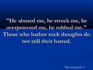 "He abused me, he struck me, he"He abused me, he struck me, he
overpowered me, he robbed me."overpowered me, he robbed me."
Those who harbor such thoughts doThose who harbor such thoughts do
not still their hatred.not still their hatred.
Dhammapada: 3Dhammapada: 3
 