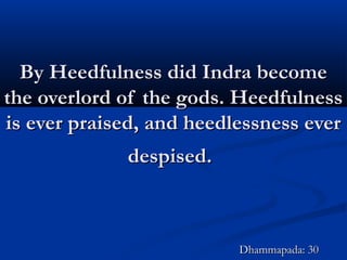 By Heedfulness did Indra becomeBy Heedfulness did Indra become
the overlord of the gods. Heedfulnessthe overlord of the gods. Heedfulness
is ever praised, and heedlessness everis ever praised, and heedlessness ever
despised.despised.
Dhammapada: 30Dhammapada: 30
 