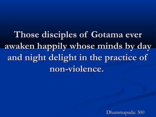 Those disciples of Gotama everThose disciples of Gotama ever
awaken happily whose minds by dayawaken happily whose minds by day
and night delight in the practice ofand night delight in the practice of
non-violence.non-violence.
Dhammapada: 300Dhammapada: 300
 