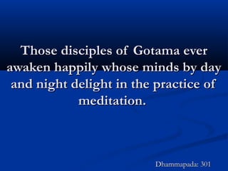 Those disciples of Gotama everThose disciples of Gotama ever
awaken happily whose minds by dayawaken happily whose minds by day
and night delight in the practice ofand night delight in the practice of
meditation.meditation.
Dhammapada: 301Dhammapada: 301
 
