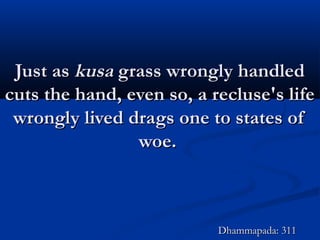 Just asJust as kusakusa grass wrongly handledgrass wrongly handled
cuts the hand, even so, a recluse's lifecuts the hand, even so, a recluse's life
wrongly lived drags one to states ofwrongly lived drags one to states of
woe.woe.
Dhammapada: 311Dhammapada: 311
 
