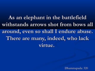 As an elephant in the battlefieldAs an elephant in the battlefield
withstands arrows shot from bows allwithstands arrows shot from bows all
around, even so shall I endure abuse.around, even so shall I endure abuse.
There are many, indeed, who lackThere are many, indeed, who lack
virtue.virtue.
Dhammapada: 320Dhammapada: 320
 