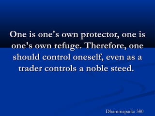 One is one's own protector, one isOne is one's own protector, one is
one's own refuge. Therefore, oneone's own refuge. Therefore, one
should control oneself, even as ashould control oneself, even as a
trader controls a noble steed.trader controls a noble steed.
Dhammapada: 380Dhammapada: 380
 