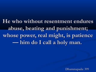 He who without resentment enduresHe who without resentment endures
abuse, beating and punishment;abuse, beating and punishment;
whose power, real might, is patiencewhose power, real might, is patience
— him do I call a holy man.— him do I call a holy man.
Dhammapada: 399Dhammapada: 399
 