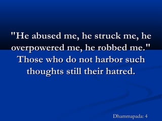 "He abused me, he struck me, he"He abused me, he struck me, he
overpowered me, he robbed me."overpowered me, he robbed me."
Those who do not harbor suchThose who do not harbor such
thoughts still their hatred.thoughts still their hatred.
Dhammapada: 4Dhammapada: 4
 