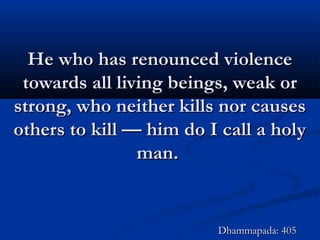 He who has renounced violenceHe who has renounced violence
towards all living beings, weak ortowards all living beings, weak or
strong, who neither kills nor causesstrong, who neither kills nor causes
others to kill — him do I call a holyothers to kill — him do I call a holy
man.man.
Dhammapada: 405Dhammapada: 405
 