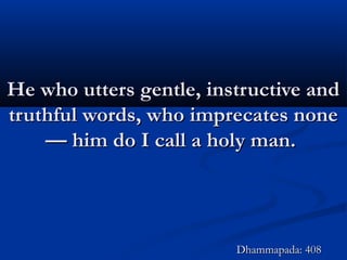 He who utters gentle, instructive andHe who utters gentle, instructive and
truthful words, who imprecates nonetruthful words, who imprecates none
— him do I call a holy man.— him do I call a holy man.
Dhammapada: 408Dhammapada: 408
 