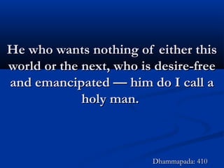 He who wants nothing of either thisHe who wants nothing of either this
world or the next, who is desire-freeworld or the next, who is desire-free
and emancipated — him do I call aand emancipated — him do I call a
holy man.holy man.
Dhammapada: 410Dhammapada: 410
 