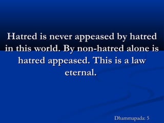 Hatred is never appeased by hatredHatred is never appeased by hatred
in this world. By non-hatred alone isin this world. By non-hatred alone is
hatred appeased. This is a lawhatred appeased. This is a law
eternal.eternal.
Dhammapada: 5Dhammapada: 5
 