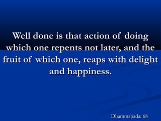 Well done is that action of doingWell done is that action of doing
which one repents not later, and thewhich one repents not later, and the
fruit of which one, reaps with delightfruit of which one, reaps with delight
and happiness.and happiness.
Dhammapada: 68Dhammapada: 68
 