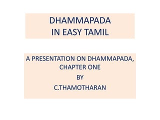 DHAMMAPADA
IN EASY TAMIL
A PRESENTATION ON DHAMMAPADA,
CHAPTER ONE
BY
C.THAMOTHARAN
 