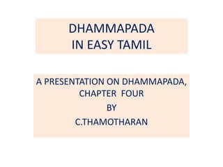 DHAMMAPADA
IN EASY TAMIL
A PRESENTATION ON DHAMMAPADA,
CHAPTER FOUR
BY
C.THAMOTHARAN
 