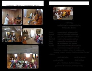 ธรรมรัตน์ Dhammaratana ธรรมรัตน์ Dhammaratana
อนุโมทนาบุญ
ญาติโยมผู้ถวายภัตตาหารเพลประจำ�วันต่างๆ
วัดป่าธรรมรัตน์ พิทส์เบิร์ก
วันจันทร์		 คุณจำ�ลอง แม็คคาซี่, คุณโยมสมทรง ฟ็อก
วันอังคาร	 คุณคิม วาน และร้านอาหาร Thai Gourmet
วันพุธ		 คุณพิมลรัตน์, ครอบครัวศิริมงคล และเพื่อนๆ
วันพฤหัสบดี	 คุณมนัส แซนด์ และคุณพิมพ์ใจ เบอร์มิ่งแฮม
วันศุกร์		 คุณสมทรง ฟ็อก และคุณจำ�ลอง แม็คคาซี่
วันเสาร์		 My Thai Restaurant, Thai Gourmet
วันอาทิตย์	 คุณอุไร ตะสิทธิ์, คุณจำ�เนียร น้ำ�ใส และญาติโยมทุก
		 ท่านสามารถมาร่วมทำ�บุญถวายภัตตาหารเพลได้
	 *ร้านไทยโกเมท ถวายภัตตาหารเช้าทุกๆ วัน ขออนุโมทนาบุญ
	 *หมายเหตุ ในแต่ละวัน อาจจะมีญาติโยมทั้งหลายมาร่วมตามโอกาสจะ
เอื้ออำ�นวย
		 อันนะโท พะละโท โหติ		 วัตถะโท โหติ วัณณะโท
	 ยานะโท สุขะโท โหติ		 ทีปะโท โหติ จักขุโท.
ผู้ให้ข้าว ชื่อว่าให้กำ�ลัง, ผู้ให้ผ้า ชื่อว่าให้ผิวพรรณ,
ผู้ให้ยานพาหนะ ชื่อว่าให้ความสุข, ผู้ให้ประทีป ชื่อว่าให้จักษุ
34 35
	 ชาววัดป่าธรรมรัตน์ร่วม
ทำ�บุญกฐินสามัคคี ณ วัดไทยกรุง
วอชิงตัน,ดี.ซี. ถ่ายภาพเป็นที่ระลึกกับ
ครูบาอาจารย์มีพระเดชพระคุณพระ
ราชมงคลรังษี เป็นประธาน
ทำ�บุญครบรอบ 4 ปีวัด 2558 - 4th
Anniversary of Wat 2015
 