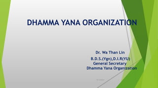 DHAMMA YANA ORGANIZATION 
Dr. Wa Than Lin 
B.D.S.(Ygn),D.I.R(YU) 
General Secretary 
Dhamma Yana Organization 
10/14/2014 1 
 