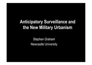 Anticipatory Surveillance and
the New Military Urbanism
Stephen Graham
Newcastle University

 