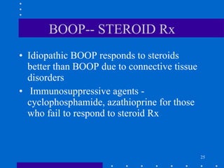 BOOP-- STEROID Rx Idiopathic BOOP responds to steroids  better than BOOP due to connective tissue disorders Immunosuppressive agents - cyclophosphamide, azathioprine for those who fail to respond to steroid Rx 