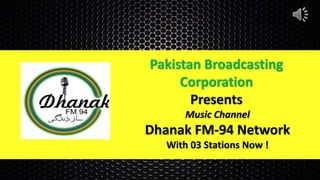 Music Channel
Dhanak FM-94 Network
With 03 Stations Now !
Pakistan Broadcasting
Corporation
Presents
 