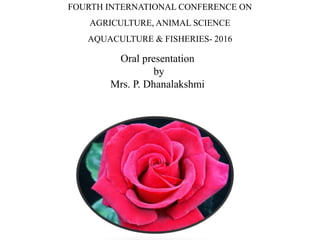 FOURTH INTERNATIONAL CONFERENCE ON
AGRICULTURE, ANIMAL SCIENCE
AQUACULTURE & FISHERIES- 2016
Oral presentation
by
Mrs. P. Dhanalakshmi
 