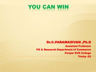 YOU CAN WIN

Dr.C.PARAMASIVAN ,Ph.D
Assistant Professor
PG & Research Department of Commerce
Periyar EVR College
Trichy -23

 