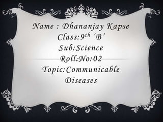 Name : Dhananjay Kapse
Class:9th ‘B’
Sub:Science
Roll.No:02
Topic:Communicable
Diseases
 