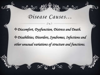 Disease Causes…
Discomfort, Dysfunction, Distress and Death.
Disabilities, Disorders, Syndromes, Infections and
other unusual variations of structure and functions.
 