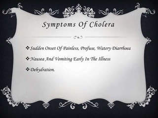 Symptoms Of Cholera
Sudden Onset Of Painless, Profuse, Watery Diarrhoea
Nausea And Vomiting Early In The Illness
Dehydration.
 