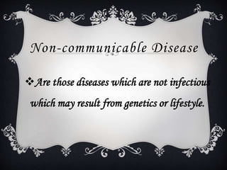 Non-communicable Disease
Are those diseases which are not infectious
which may result from genetics or lifestyle.
 