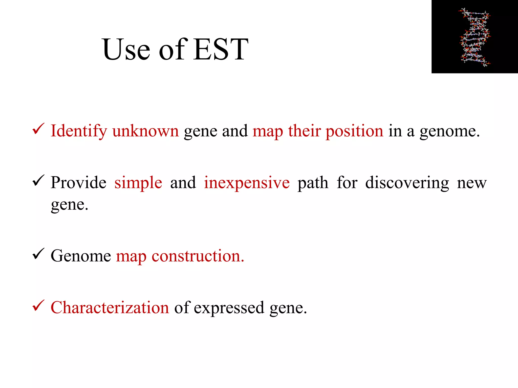 Use of EST
 Identify unknown gene and map their position in a genome.
 Provide simple and inexpensive path for discovering new
gene.
 Genome map construction.
 Characterization of expressed gene.
 