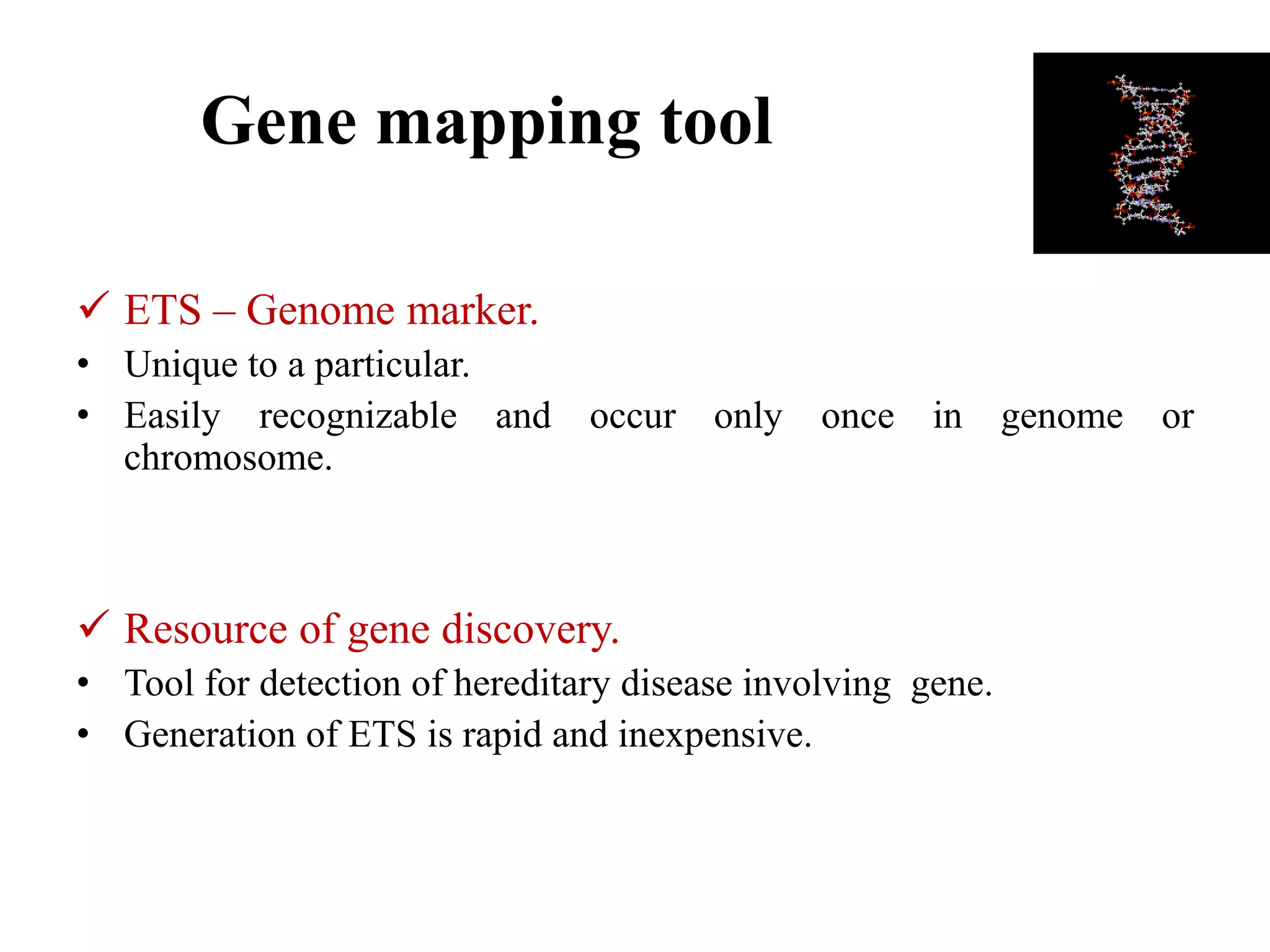 Gene mapping tool
 ETS – Genome marker.
• Unique to a particular.
• Easily recognizable and occur only once in genome or
chromosome.
 Resource of gene discovery.
• Tool for detection of hereditary disease involving gene.
• Generation of ETS is rapid and inexpensive.
 