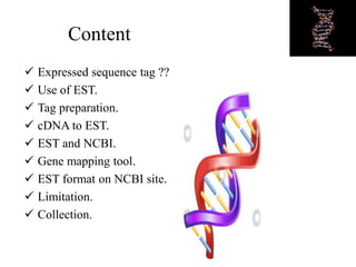 Content
 Expressed sequence tag ??
 Use of EST.
 Tag preparation.
 cDNA to EST.
 EST and NCBI.
 Gene mapping tool.
 EST format on NCBI site.
 Limitation.
 Collection.
 