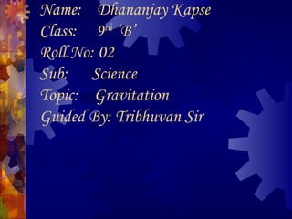 Name: Dhananjay Kapse
Class: 9th
‘B’
Roll.No: 02
Sub: Science
Topic: Gravitation
Guided By: Tribhuvan Sir
 