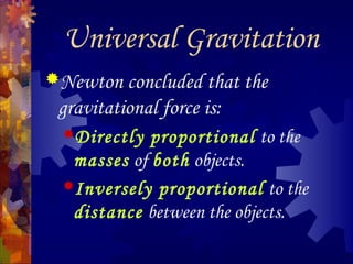 Universal Gravitation
Newton concluded that the
gravitational force is:
Directly proportional to the
masses of both objects.
Inversely proportional to the
distance between the objects.
 