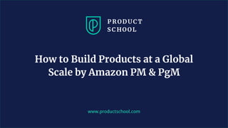 www.productschool.com
How to Build Products at a Global
Scale by Amazon PM & PgM
 