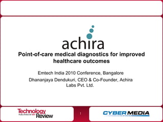 Point-of-care medical diagnostics for improved healthcare outcomes Emtech India 2010 Conference, Bangalore Dhananjaya Dendukuri, CEO & Co-Founder, Achira Labs Pvt. Ltd.  03/18/10 