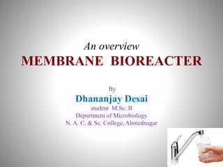 An overview
MEMBRANE BIOREACTER
By
Dhananjay Desai
student M.Sc. II
Department of Microbiology
N. A. C. & Sc. College, Ahmednagar
 