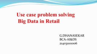 Use case problem solving
Big Data in Retail
G.DHANASEKAR
BCA-AI&DS
214031101006
 