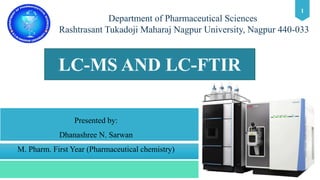 1
Department of Pharmaceutical Sciences
Rashtrasant Tukadoji Maharaj Nagpur University, Nagpur 440-033
Presented by:
Dhanashree N. Sarwan
M. Pharm. First Year (Pharmaceutical chemistry)
LC-MS AND LC-FTIR
 