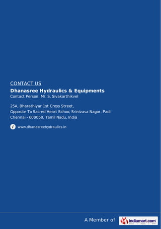 A Member of
CONTACT US
Dhanasree Hydraulics & Equipments
Contact Person: Mr. S. Sivakarthikvel
25A, Bharathiyar 1st Cross Street,
Opposite To Sacred Heart Schoo, Srinivasa Nagar, Padi
Chennai - 600050, Tamil Nadu, India
www.dhanasreehydraulics.in
 