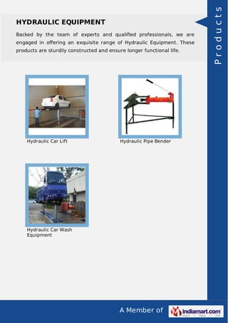 A Member of
HYDRAULIC EQUIPMENT
Backed by the team of experts and qualiﬁed professionals, we are
engaged in oﬀering an exquisite range of Hydraulic Equipment. These
products are sturdily constructed and ensure longer functional life.
Hydraulic Car Lift Hydraulic Pipe Bender
Hydraulic Car Wash
Equipment
Products
 