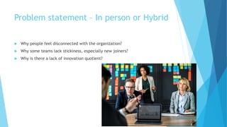 Problem statement – In person or Hybrid
 Why people feel disconnected with the organization?
 Why some teams lack sticki...
