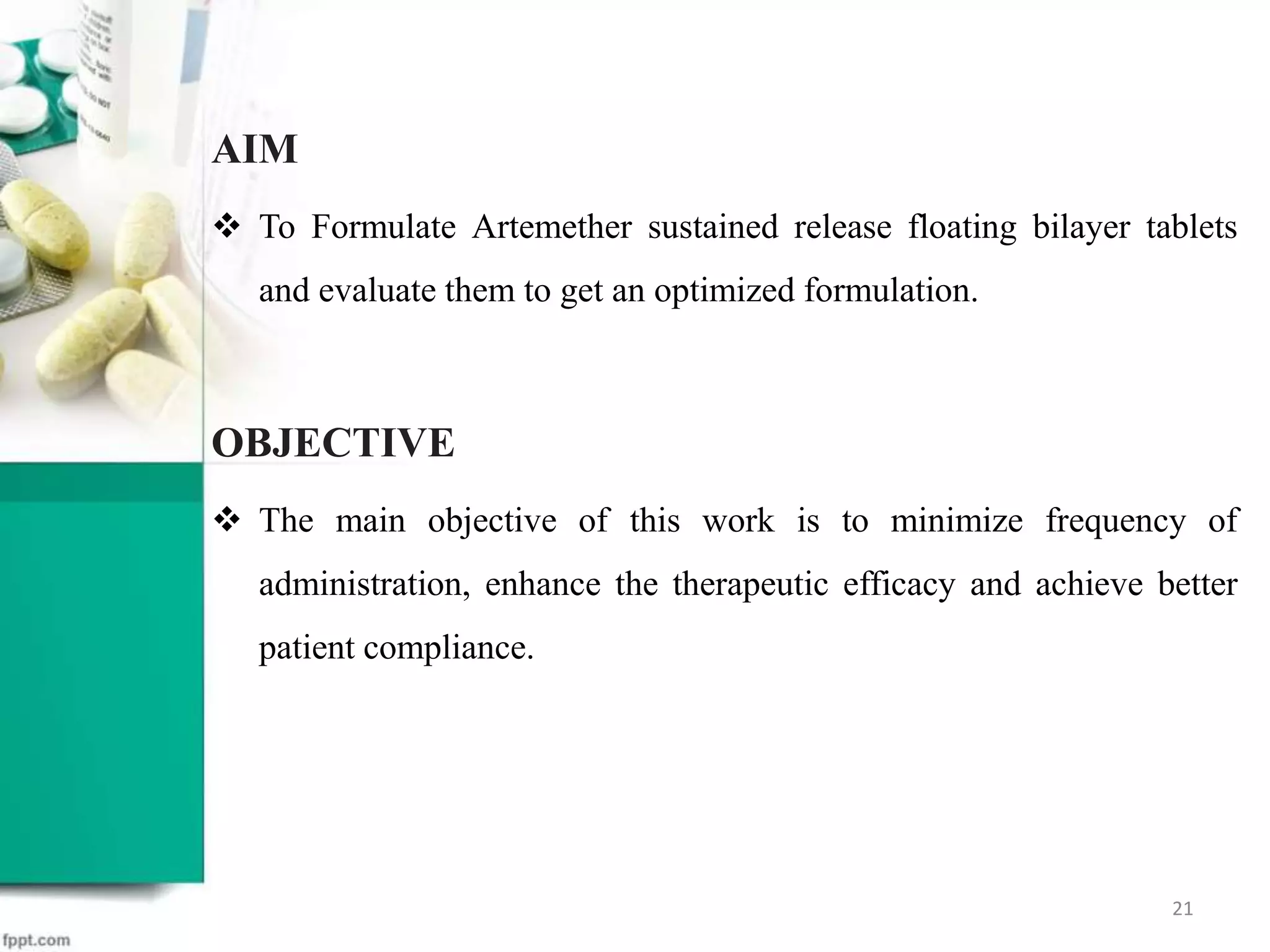 AIM
 To Formulate Artemether sustained release floating bilayer tablets
and evaluate them to get an optimized formulation.
OBJECTIVE
 The main objective of this work is to minimize frequency of
administration, enhance the therapeutic efficacy and achieve better
patient compliance.
21
 