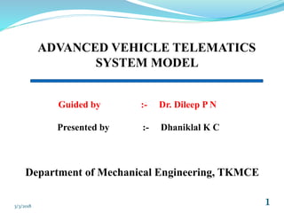 ADVANCED VEHICLE TELEMATICS
SYSTEM MODEL
Guided by :- Dr. Dileep P N
Presented by :- Dhaniklal K C
Department of Mechanical Engineering, TKMCE
13/3/2018
 