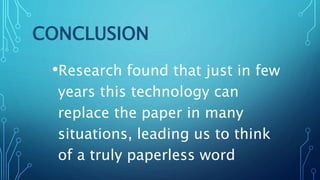 CONCLUSION
•Research found that just in few
years this technology can
replace the paper in many
situations, leading us to think
of a truly paperless word
 