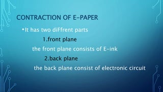 CONTRACTION OF E-PAPER
•It has two diFfrent parts
1.front plane
the front plane consists of E-ink
2.back plane
the back plane consist of electronic circuit
 