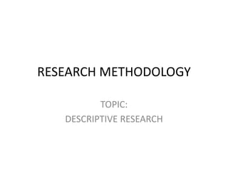 RESEARCH METHODOLOGY
TOPIC:
DESCRIPTIVE RESEARCH
 