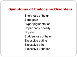 Symptoms of Endocrine Disorders
       Shortness of height
       Bone pain
       Hyper pigmentation
       Upper body obesity
       Dry skin
       Sudden loss of hairs
       Excessive eating
       Excessive thirst
       Excessive urination
 