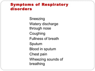 Symptoms of Respirator y
disor der s

       Sneezing
       Watery discharge
       through nose
       Coughing
       Fullness of breath
       Sputum
       Blood in sputum
       Chest pain
       Wheezing sounds of
       breathing
 
