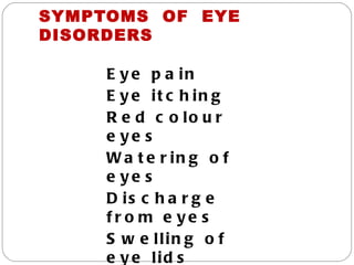 SYMPTOMS OF EYE
DISORDERS

     E y e p a in
     E y e it c h in g
     R e d c o lo u r
     e ye s
     W a t e r in g o f
     e ye s
     D is c h a r g e
     fr o m e ye s
     S w e llin g o f
     e y e lid s
 