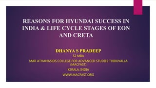 REASONS FOR HYUNDAI SUCCESS IN
INDIA & LIFE CYCLE STAGES OF EON
AND CRETA
DHANYA S PRADEEP
S2 MBA
MAR ATHANASIOS COLLEGE FOR ADVANCED STUDIES THIRUVALLA
(MACFAST)
KERALA, INDIA
WWW.MACFAST.ORG
 